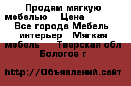 Продам мягкую мебелью. › Цена ­ 25 000 - Все города Мебель, интерьер » Мягкая мебель   . Тверская обл.,Бологое г.